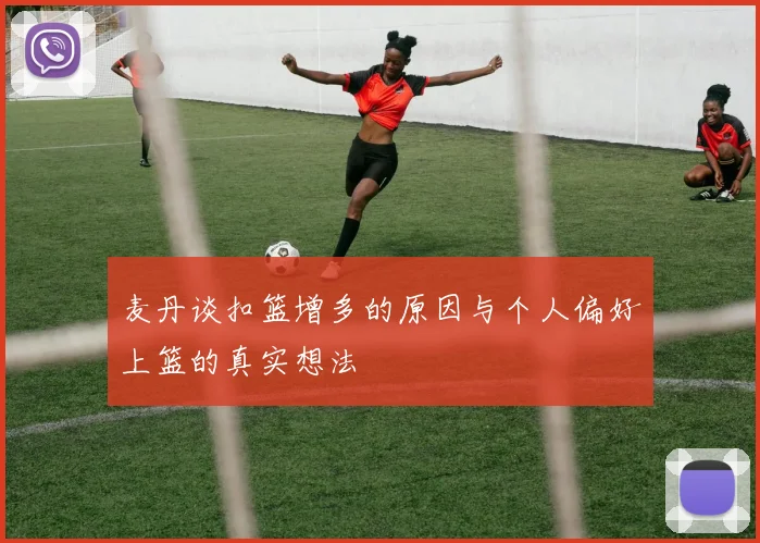 麦丹谈扣篮增多的原因与个人偏好上篮的真实想法