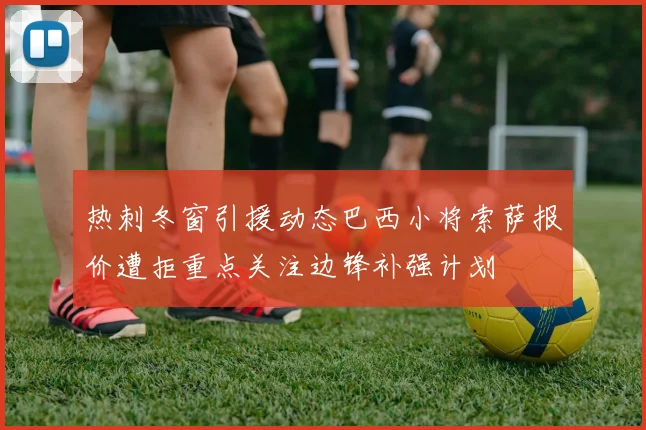 热刺冬窗引援动态巴西小将索萨报价遭拒重点关注边锋补强计划