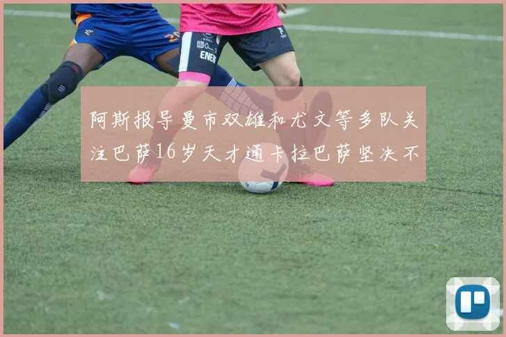 阿斯报导曼市双雄和尤文等多队关注巴萨16岁天才通卡拉巴萨坚决不放人