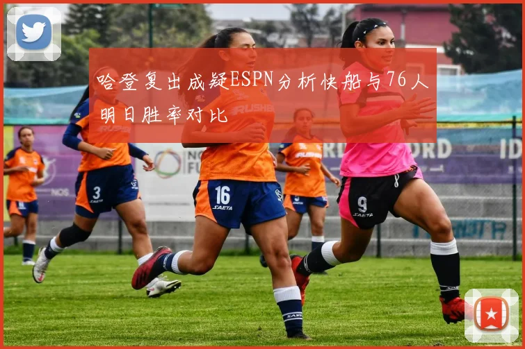 哈登复出成疑ESPN分析快船与76人明日胜率对比