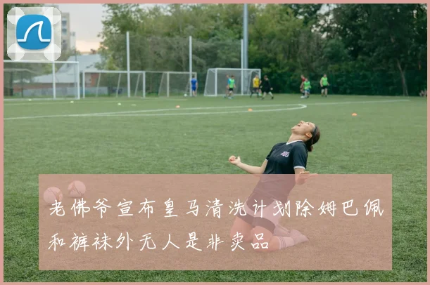 老佛爷宣布皇马清洗计划除姆巴佩和裤袜外无人是非卖品