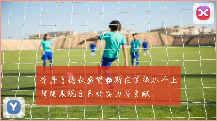 乔丹亨德森盛赞赖斯在顶级水平上持续表现出色的实力与贡献