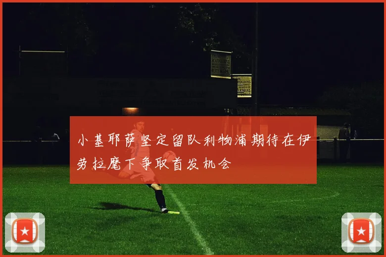 小基耶萨坚定留队利物浦期待在伊劳拉麾下争取首发机会