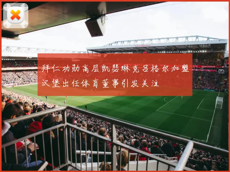 拜仁功勋高层凯瑟琳克吕格尔加盟汉堡出任体育董事引发关注