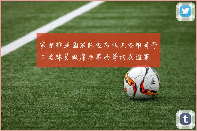 塞尔维亚国家队宣布帕夫洛维奇等三名球员缺席与墨西哥的友谊赛