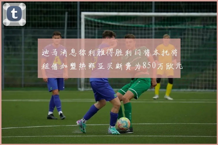 迪马消息称利雅得胜利门将本托将租借加盟热那亚买断费为850万欧元