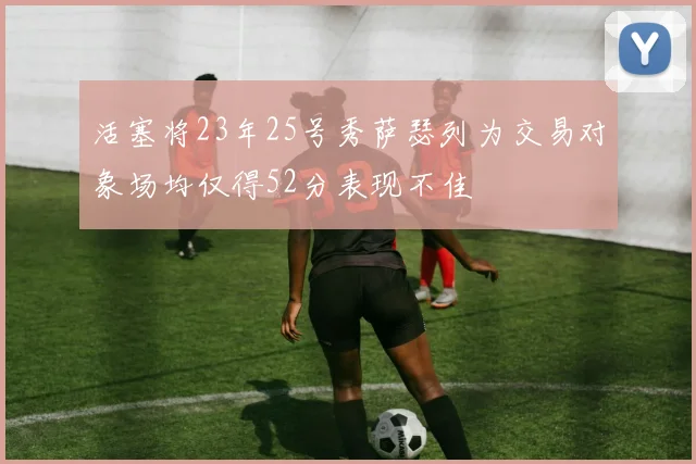 活塞将23年25号秀萨瑟列为交易对象场均仅得52分表现不佳