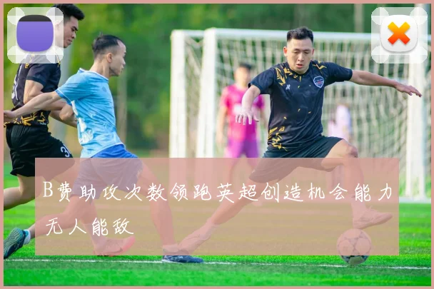 B费助攻次数领跑英超创造机会能力无人能敌