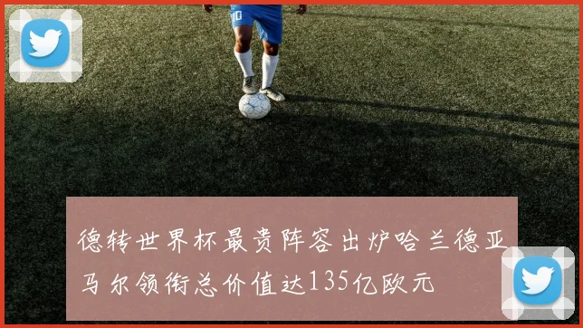 德转世界杯最贵阵容出炉哈兰德亚马尔领衔总价值达135亿欧元