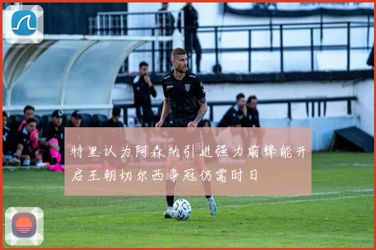 特里认为阿森纳引进强力前锋能开启王朝切尔西争冠仍需时日