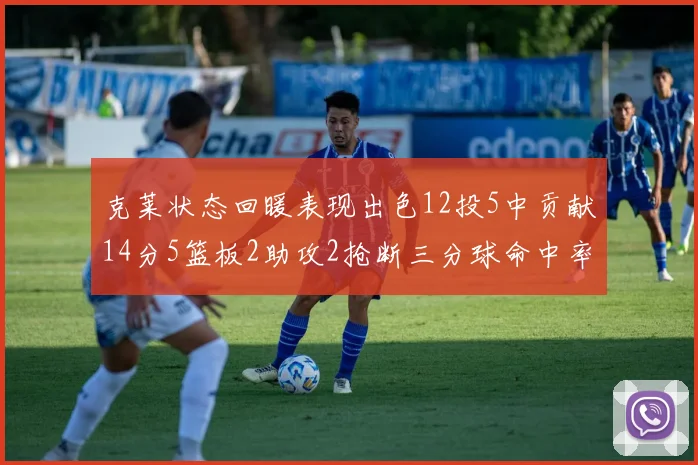 克莱状态回暖表现出色12投5中贡献14分5篮板2助攻2抢断三分球命中率高达57