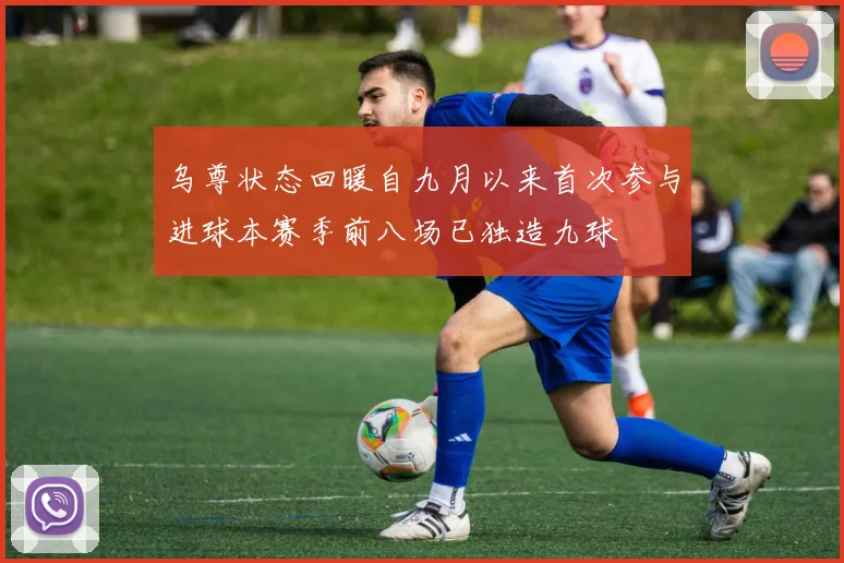乌尊状态回暖自九月以来首次参与进球本赛季前八场已独造九球