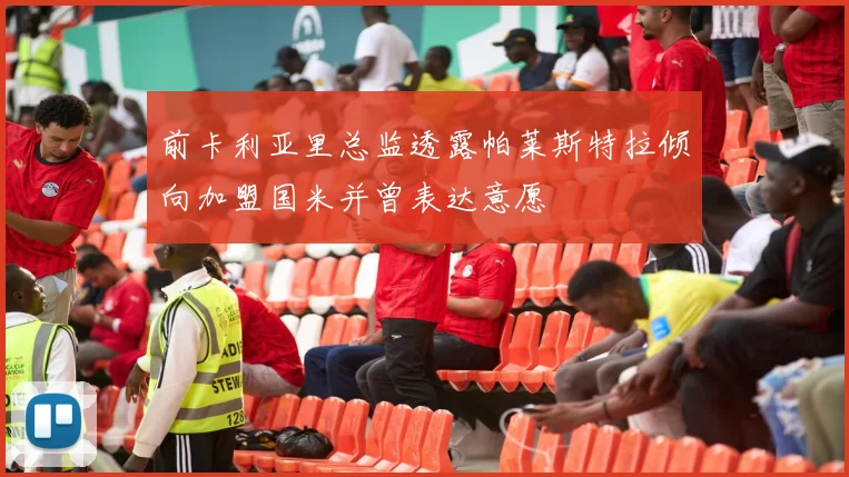 前卡利亚里总监透露帕莱斯特拉倾向加盟国米并曾表达意愿