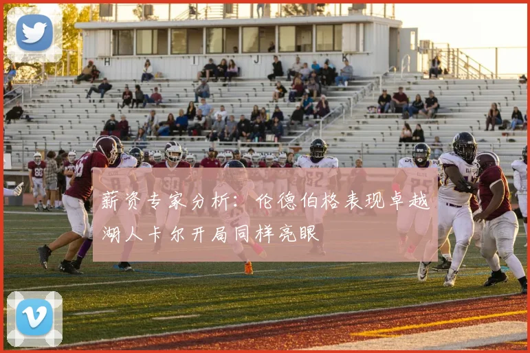 薪资专家分析：伦德伯格表现卓越湖人卡尔开局同样亮眼