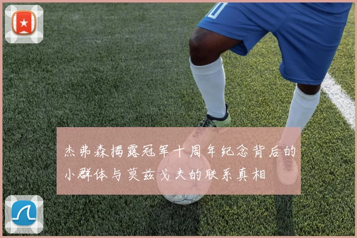 杰弗森揭露冠军十周年纪念背后的小群体与莫兹戈夫的联系真相