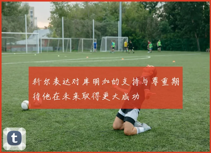 科尔表达对库明加的支持与尊重期待他在未来取得更大成功