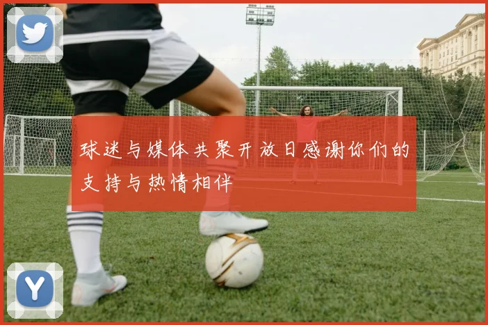 球迷与媒体共聚开放日感谢你们的支持与热情相伴