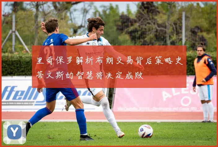 里奇保罗解析布朗交易背后策略史蒂文斯的智慧将决定成败