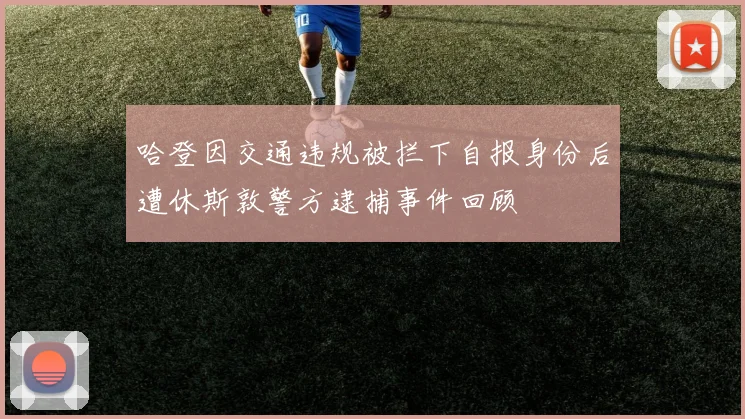 哈登因交通违规被拦下自报身份后遭休斯敦警方逮捕事件回顾