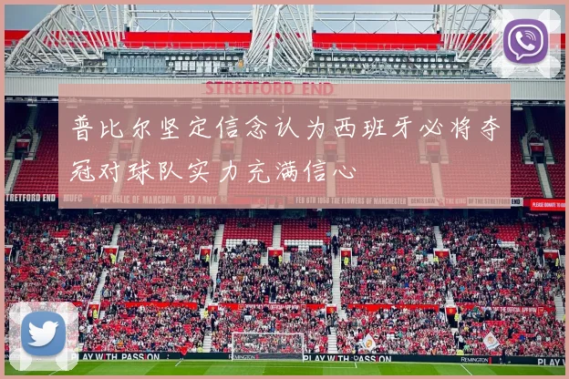 普比尔坚定信念认为西班牙必将夺冠对球队实力充满信心