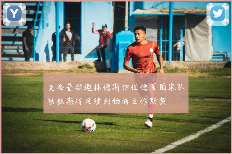 克洛普欲邀林德斯担任德国国家队助教期待延续利物浦合作默契