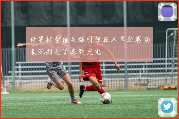 世界杯智能足球引领技术革新赛场表现别忘了及时充电