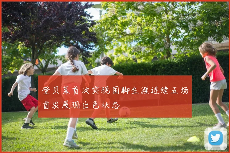 登贝莱首次实现国脚生涯连续五场首发展现出色状态