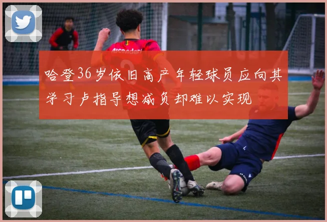 哈登36岁依旧高产年轻球员应向其学习卢指导想减负却难以实现
