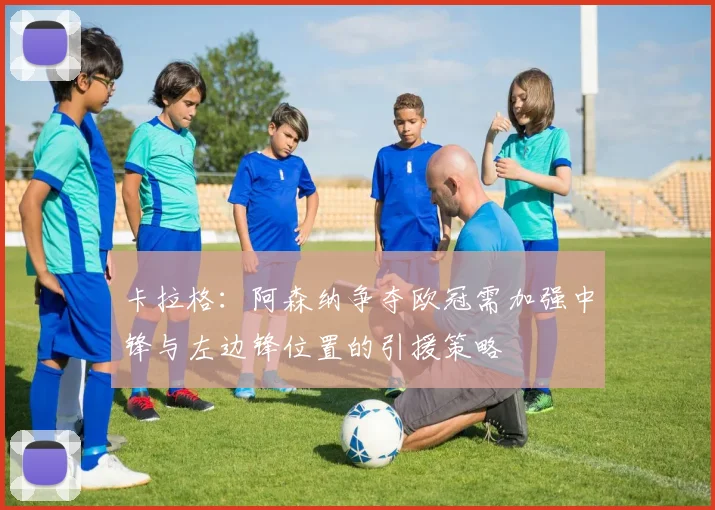 卡拉格：阿森纳争夺欧冠需加强中锋与左边锋位置的引援策略